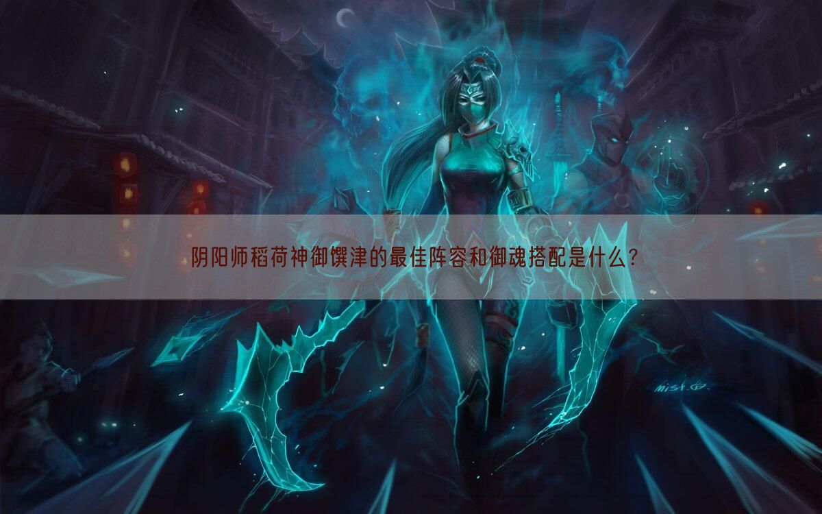 阴阳师稻荷神御馔津的最佳阵容和御魂搭配是