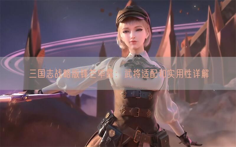 三国志战略版锋芒毕露：武将适配和实用性详