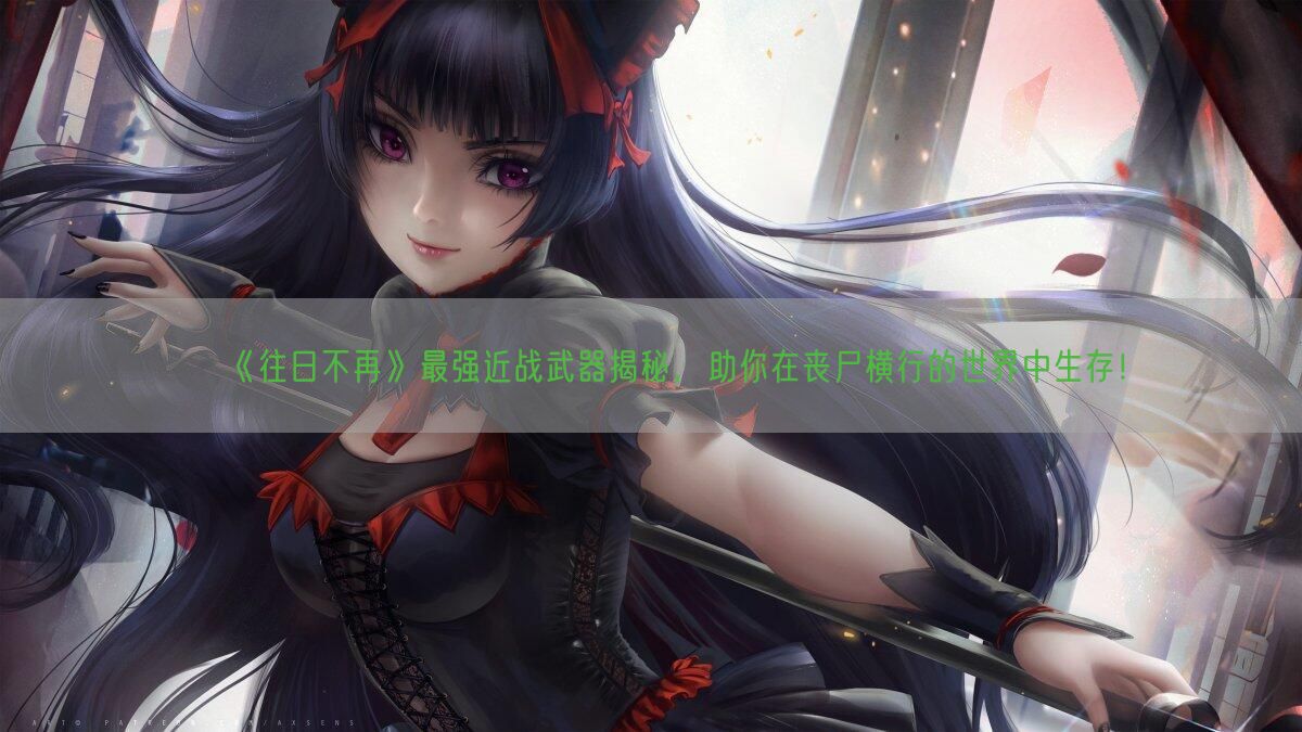 《往日不再》最强近战武器揭秘