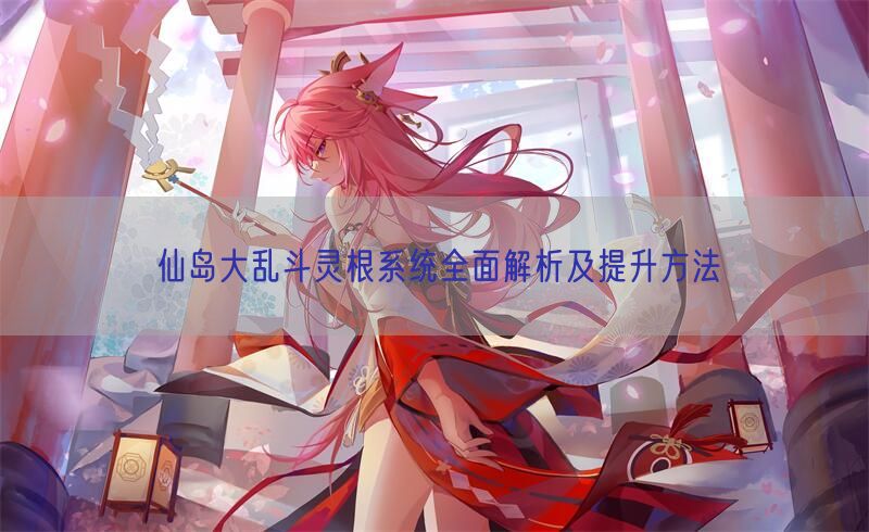 仙岛大乱斗灵根系统全面解析及提升方法