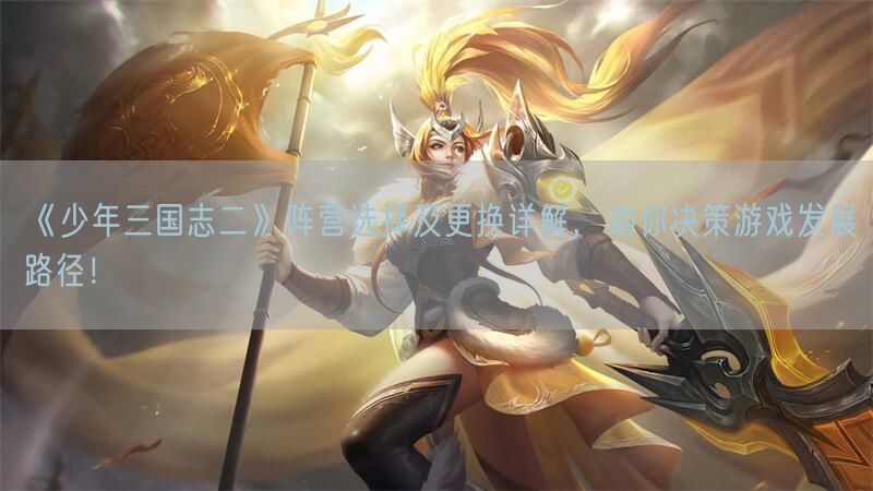 《少年三国志二》阵营选择及更换详解，助你