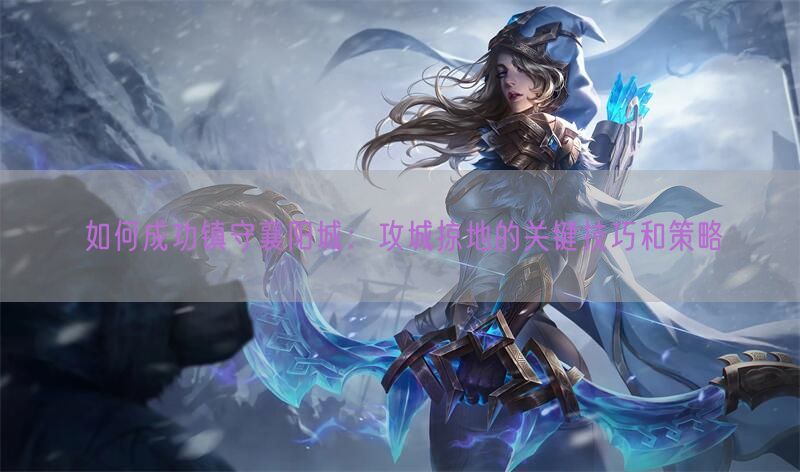 如何成功镇守襄阳城：攻城掠地的关键技巧和